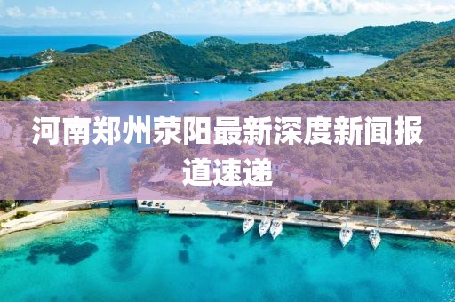 河南鄭州滎陽(yáng)最新深度新聞報(bào)道速遞
