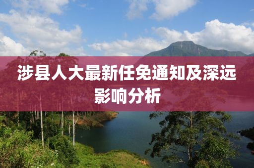 涉縣人大最新任免通知及深遠(yuǎn)影響分析