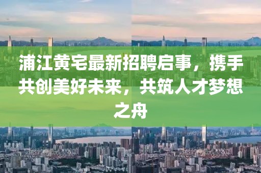 浦江黃宅最新招聘啟事，攜手共創(chuàng)美好未來，共筑人才夢想之舟