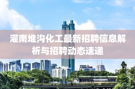 灌南堆溝化工最新招聘信息解析與招聘動(dòng)態(tài)速遞