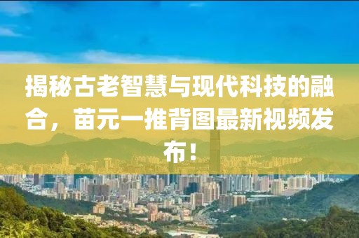 揭秘古老智慧與現(xiàn)代科技的融合，苗元一推背圖最新視頻發(fā)布！