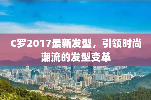C羅2017最新發(fā)型，引領(lǐng)時尚潮流的發(fā)型變革