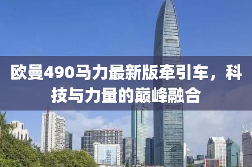 歐曼490馬力最新版牽引車，科技與力量的巔峰融合