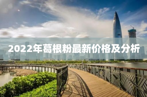 2022年葛根粉最新價格及分析