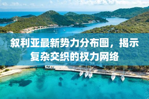 敘利亞最新勢力分布圖，揭示復(fù)雜交織的權(quán)力網(wǎng)絡(luò)