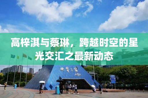 高梓淇與蔡琳，跨越時空的星光交匯之最新動態(tài)