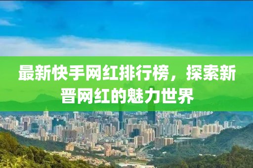 最新快手網(wǎng)紅排行榜，探索新晉網(wǎng)紅的魅力世界