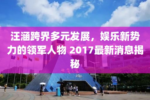 汪涵跨界多元發(fā)展，娛樂新勢力的領(lǐng)軍人物 2017最新消息揭秘
