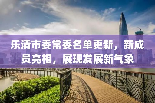 樂清市委常委名單更新，新成員亮相，展現(xiàn)發(fā)展新氣象