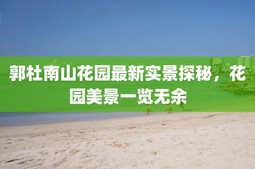 郭杜南山花園最新實景探秘，花園美景一覽無余