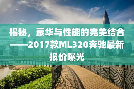 揭秘，豪華與性能的完美結(jié)合——2017款ML320奔馳最新報價曝光