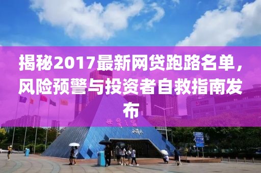 揭秘2017最新網(wǎng)貸跑路名單，風(fēng)險預(yù)警與投資者自救指南發(fā)布
