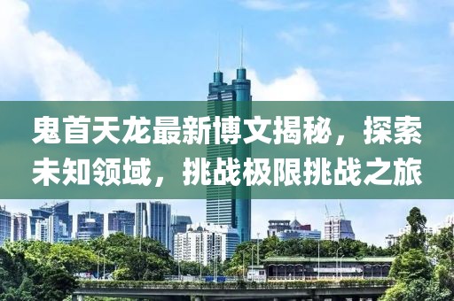 鬼首天龍最新博文揭秘，探索未知領(lǐng)域，挑戰(zhàn)極限挑戰(zhàn)之旅