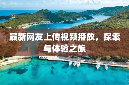 最新網(wǎng)友上傳視頻播放，探索與體驗之旅