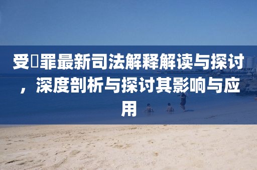 受陏罪最新司法解釋解讀與探討，深度剖析與探討其影響與應(yīng)用
