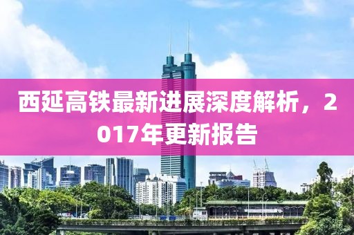 西延高鐵最新進(jìn)展深度解析，2017年更新報(bào)告