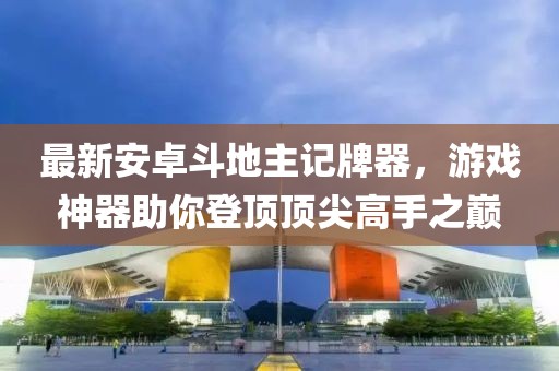 最新安卓斗地主記牌器，游戲神器助你登頂頂尖高手之巔