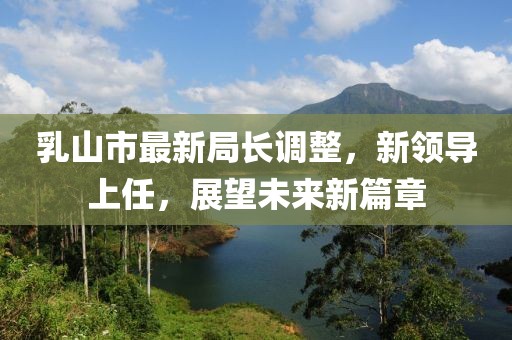 乳山市最新局長調(diào)整，新領(lǐng)導(dǎo)上任，展望未來新篇章