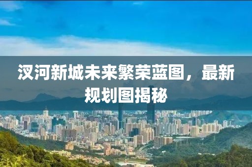 汊河新城未來繁榮藍(lán)圖，最新規(guī)劃圖揭秘