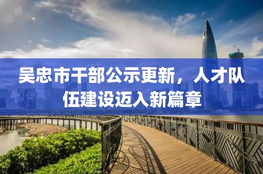 吳忠市干部公示更新，人才隊(duì)伍建設(shè)邁入新篇章