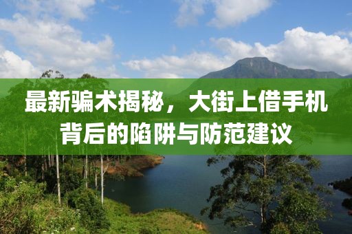最新騙術(shù)揭秘，大街上借手機(jī)背后的陷阱與防范建議