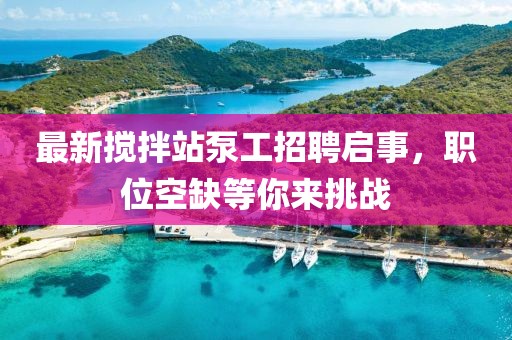 最新攪拌站泵工招聘啟事，職位空缺等你來挑戰(zhàn)