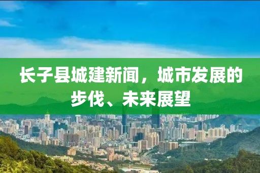 長子縣城建新聞，城市發(fā)展的步伐、未來展望