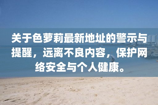 關(guān)于色蘿莉最新地址的警示與提醒，遠(yuǎn)離不良內(nèi)容，保護(hù)網(wǎng)絡(luò)安全與個(gè)人健康。