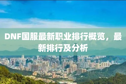 DNF國(guó)服最新職業(yè)排行概覽，最新排行及分析
