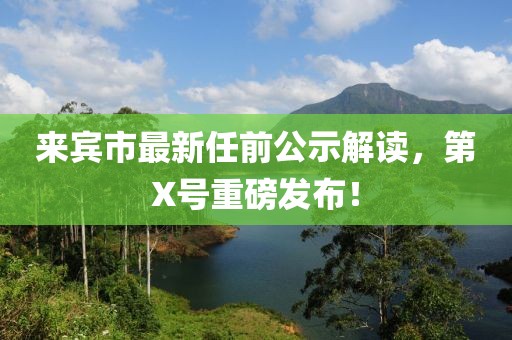 來賓市最新任前公示解讀，第X號(hào)重磅發(fā)布！