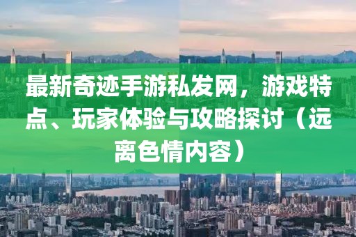 最新奇跡手游私發(fā)網(wǎng)，游戲特點(diǎn)、玩家體驗(yàn)與攻略探討（遠(yuǎn)離色情內(nèi)容）