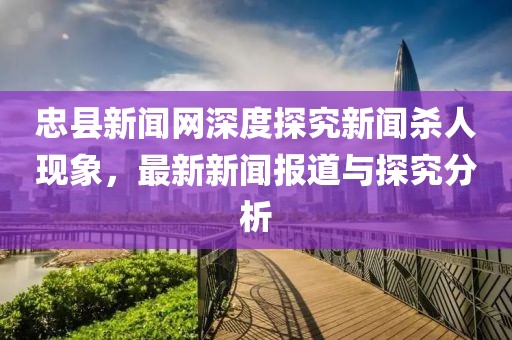 忠縣新聞網(wǎng)深度探究新聞殺人現(xiàn)象，最新新聞報(bào)道與探究分析