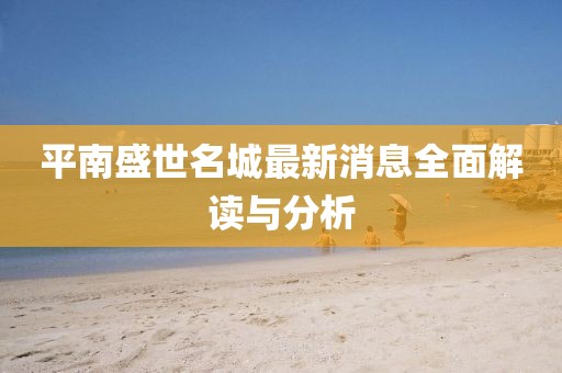 平南盛世名城最新消息全面解讀與分析