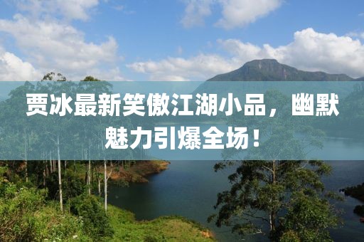 賈冰最新笑傲江湖小品，幽默魅力引爆全場(chǎng)！
