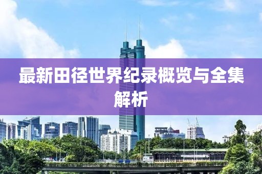 最新田徑世界紀(jì)錄概覽與全集解析