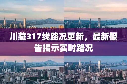 川藏317線路況更新，最新報告揭示實時路況
