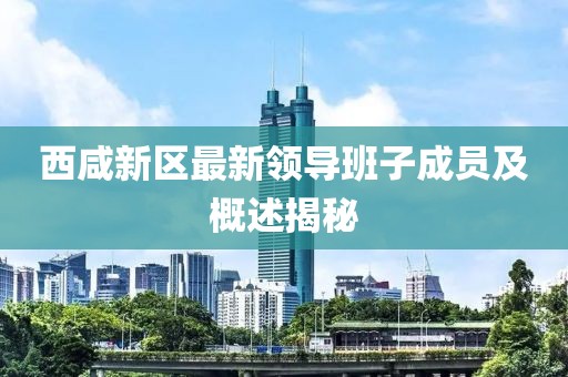 西咸新區(qū)最新領(lǐng)導(dǎo)班子成員及概述揭秘