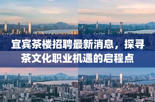 宜賓茶樓招聘最新消息，探尋茶文化職業(yè)機(jī)遇的啟程點(diǎn)