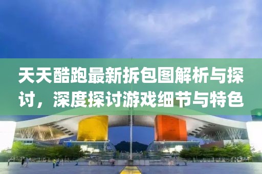 天天酷跑最新拆包圖解析與探討，深度探討游戲細(xì)節(jié)與特色