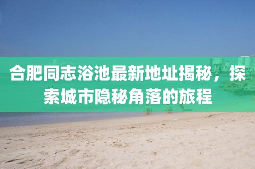合肥同志浴池最新地址揭秘，探索城市隱秘角落的旅程