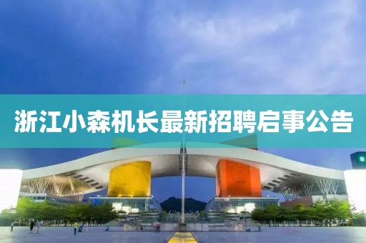 浙江小森機(jī)長(zhǎng)最新招聘啟事公告