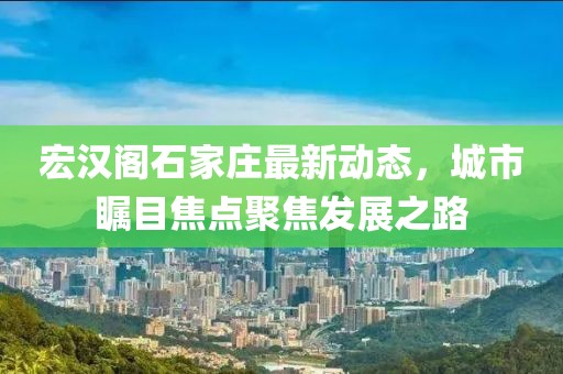 宏漢閣石家莊最新動(dòng)態(tài)，城市矚目焦點(diǎn)聚焦發(fā)展之路