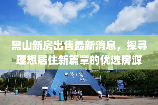 黑山新房出售最新消息，探尋理想居住新篇章的優(yōu)選房源