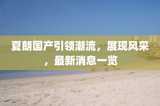 夏朗國產(chǎn)引領(lǐng)潮流，展現(xiàn)風(fēng)采，最新消息一覽