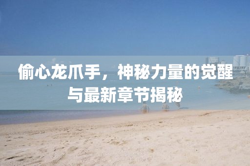 偷心龍爪手，神秘力量的覺醒與最新章節(jié)揭秘