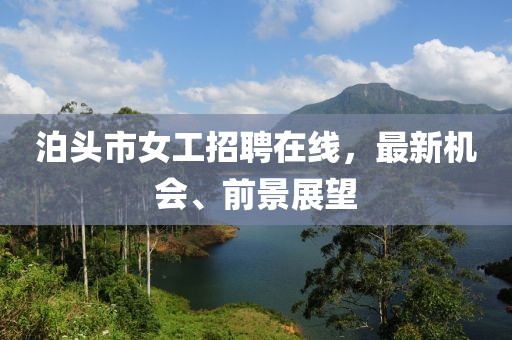 泊頭市女工招聘在線，最新機會、前景展望