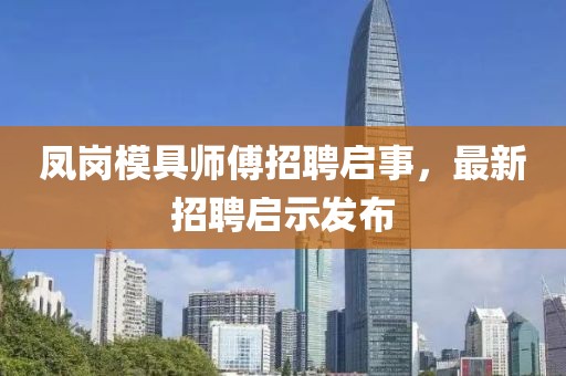 鳳崗模具師傅招聘啟事，最新招聘啟示發(fā)布
