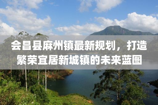 會昌縣麻州鎮(zhèn)最新規(guī)劃，打造繁榮宜居新城鎮(zhèn)的未來藍圖