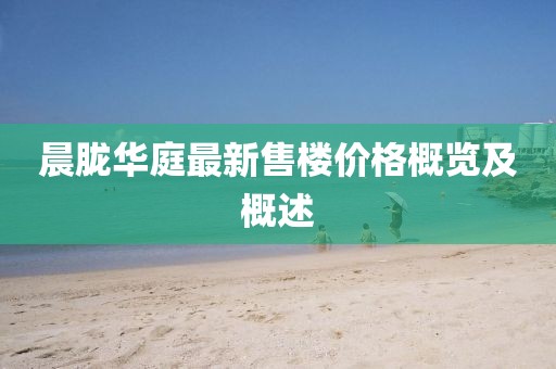 晨朧華庭最新售樓價格概覽及概述