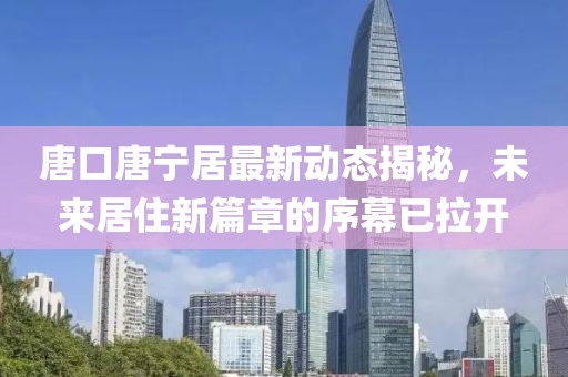 唐口唐寧居最新動態(tài)揭秘，未來居住新篇章的序幕已拉開